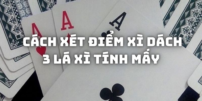 Giải thích về cách xét điểm xì dách 3 lá xì tính mấy